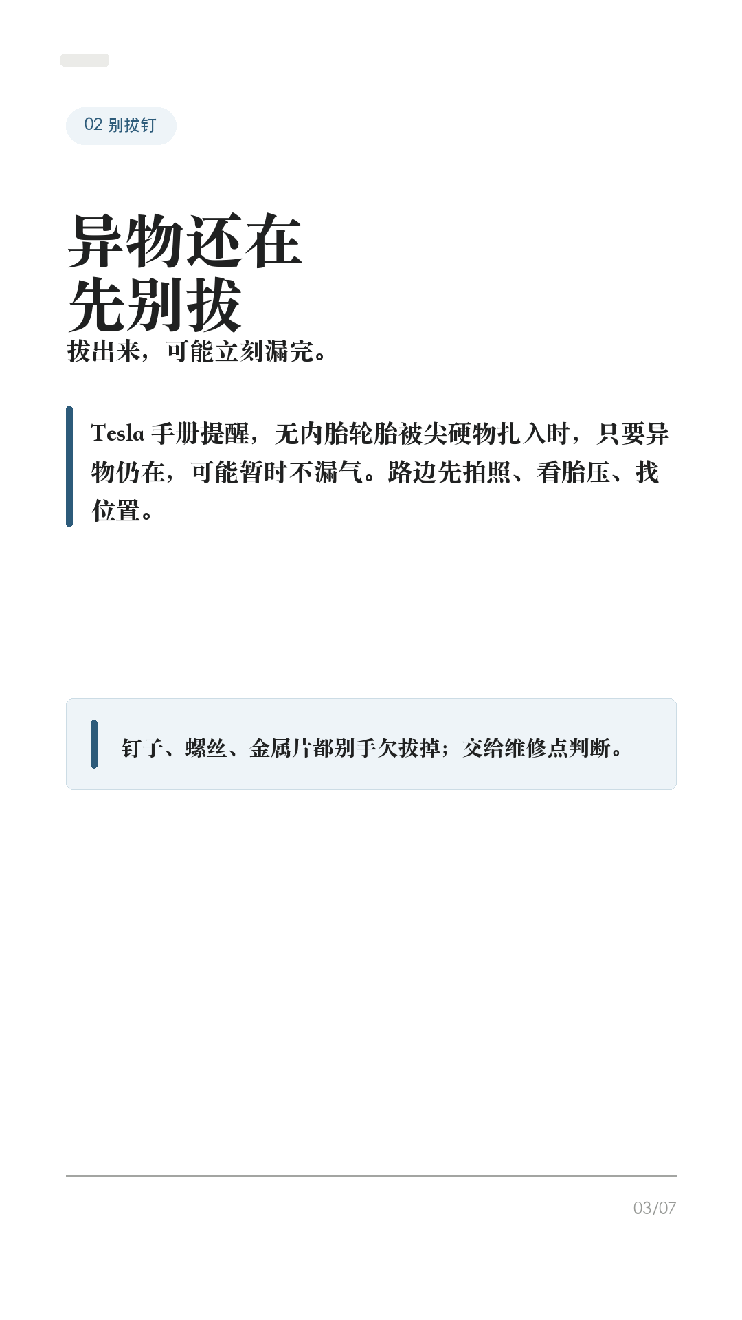 特斯拉轮胎扎了别慌，先做这4步

这条给所有特斯拉车主，尤其是没有经历过扎胎的新手。

轮胎扎了，最容易做错的不是“不会补”，而是第一反应太急：拔钉子、继续开、猛打方向、随便打胶。Tesla 官方手册和中国官网对轮胎刺穿的提醒很明确：刺破胎可能突然失压，没修好之前别硬开。

1. 先稳住车，不急刹不急打方向
如果屏幕提示胎压很低，或者开起来有明显抖动、异响、方向发飘，先减速，打开双闪，避免急刹和急转弯，确认安全后靠边停下。身处危险路段，先保证人安全。

2. 异物还在，别急着拔
Tesla 手册提到，无内胎轮胎被尖硬物扎入时，只要异物还在，可能暂时不漏气。你在路边把钉子、螺丝拔出来，反而可能让轮胎快速漏气。先拍照、看胎压、判断位置。

3. 看位置，决定能不能临时处理
如果是胎面小刺孔，Tesla 选购的轮胎修理工具箱在某些情况下可临时处理小于 6mm 的刺孔，只是为了慢速开到 Tesla 或附近轮胎维修点。侧壁、胎肩、大口子、胎面严重损伤、轮胎脱圈，不要硬补，直接叫救援。

4. 叫救援时，把信息说清楚
中国官网写到，质量保证期内可享受 365 天 x 24 小时 Tesla 道路救援。联系时准备 VIN、具体地点、问题性质。道路救援服务范围里，爆胎或不安全驾驶情况提供 80 公里以内拖车服务，实际以当地政策和当次服务判断为准。

补胎或换胎后，别忘了再查一次胎压。冷胎胎压以驾驶位门柱上的“轮胎和负载信息标签”为准，不要只看轮胎侧壁最大压力。换胎时尽量匹配原规格、负载等级和速度等级；更换轮胎/轮毂后，按车机提示重置轮胎配置或等待 TPMS 正常识别。

一句话：先安全停车，别急拔异物；看胎压和位置，胎面小孔才考虑临时补；侧壁/大口子/漏得快就别硬开，叫救援。

#特斯拉 #特斯拉ModelY #特斯拉Model3 #特斯拉轮胎 #轮胎扎钉 #补胎 #新能源车 #特斯拉车主 #用车技巧 #行车安全