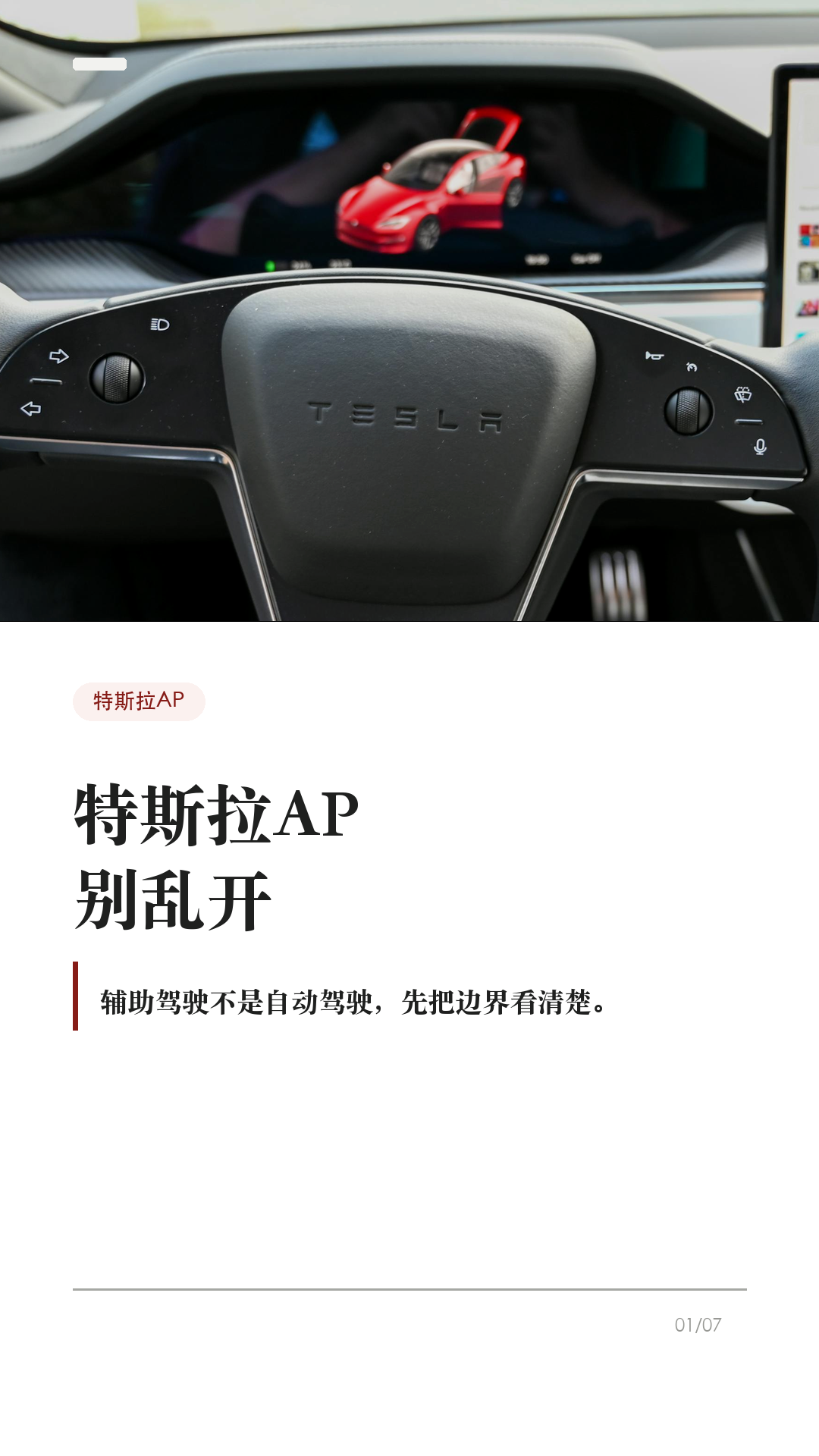 特斯拉AP别乱开，先看这6个边界

这条给刚开始用特斯拉 AP/辅助驾驶的新车主。

辅助驾驶好用，但它不是自动驾驶。真正容易出问题的，不是功能本身有多复杂，而是把它当成“车会自己开”。上路前先把这6个边界记住：

1. 它不能替你负责
Tesla 车主手册写得很直白：辅助驾驶无法实现 Model Y 自动驾驶，也不能取代驾驶员身份。你仍然要观察路况，随时准备接管。

2. 先看自己车有没有
功能会因为地区、车型、硬件、购买选装和软件版本不同而不同。别照搬别人视频，先在车机手册或「控制 > 辅助驾驶/自动驾驶」里看自己这台车支持什么。

3. 摄像头看不清，就别硬用
每次驾驶前确认摄像头干净无遮挡。雨、雪、雾、强光、车道线褪色、隧道和隔离带旁，都可能影响辅助驾驶表现。

4. 路况复杂，主动接管
急弯、施工区、标线混乱、复杂路口、行人/自行车多、窄路会车，都别把判断交给系统。你觉得不踏实，就直接接管。

5. 主动巡航也不是万能刹车
主动巡航可能无法探测所有物体，尤其是前方静止或移动缓慢物体、半个车道内的物体。跟车距离、车速和刹车准备，还是你的责任。

6. 手和眼别离开
启用智能辅助转向后，车辆会逐步提醒驾驶员履责；如果没有响应，辅助驾驶会停用，并在本次驾驶剩余时间内不可用。别拿它当低头玩手机的理由。

一句话：AP 是辅助，不是托管。路况看不清、标线不稳、环境复杂、自己分心时，最稳的操作就是接管。

不同车型、地区、硬件和软件版本会有差异，以你的车机、车主手册和当地法规为准。

#特斯拉 #特斯拉AP #辅助驾驶 #特斯拉ModelY #特斯拉Model3 #用车技巧 #行车安全 #特斯拉车主 #新能源车