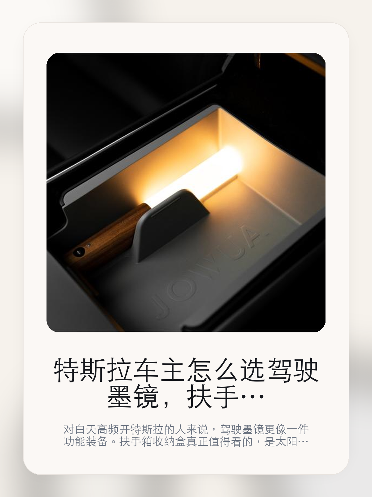 特斯拉车主怎么选驾驶墨镜，扶手箱收纳盒先看调光，再看眩光控制

对白天高频开特斯拉的人来说，驾驶墨镜更像一件功能装备。扶手箱收纳盒真正值得看的，是太阳眼镜、其他小物收纳和小物收纳，而不是镜框造型本身。

真正让白天驾驶变累的，很多时候不是温度，而是强光和反射眩光。对特斯拉这种高采光座舱来说，扶手箱收纳盒这类单品的价值，也正好落在强光眩光、玻璃车顶采光和长途白天通勤。关于驾驶墨镜，体验差异往往出现在进出高架、隧道和停车场这种明暗切换特别频繁的场景。

【白天强光为什么会比温度更早让人疲劳】
全景玻璃车顶带来的采光感很强，但白天通勤和跨城自驾时，直射阳光和反射眩光也更容易被放大。
如果车主经常在午后或夕照时间段开车，眼部疲劳、看屏幕对比度下降和频繁眯眼，往往比车内温度更先出现。
这类问题很少会在第一天就把人逼得立刻下单，更多是在高频通勤、暴晒后上车、长途载人或周末自驾里一点点累积。等你开始反复想着“是不是该补一个配件”时，它其实已经足够高频了。

【扶手箱收纳盒真正值得看的卖点是什么】
太阳眼镜、其他小物收纳不是宣传页上的装饰词，它更直接决定了 扶手箱收纳盒 装上车之后会不会真的长期留下来。
小物收纳不是宣传页上的装饰词，它更直接决定了 扶手箱收纳盒 装上车之后会不会真的长期留下来。
如果你每天白天开车时间长，佩戴舒适度和护眼表现会比单纯“好看”更直接决定它的使用频率。
关于驾驶墨镜，体验差异往往出现在进出高架、隧道和停车场这种明暗切换特别频繁的场景。

【参数、版本和使用方式先看清楚】
目前车主价 ¥117，公开售价大约 ¥118。真正决定值不值的，还是它能不能成为你白天开车时的固定装备。
当前在售的是“Model 3/Y”版本。驾驶墨镜真正要看的还是调光表现和佩戴舒适度，版本命名本身反而没那么重要。
商品页标注适配 Model 3 / Y和Model3。像扩展坞、遮阳件这类依赖安装位置的商品，下单前先把适配信息核对清楚会更稳妥。
太阳眼镜、其他小物收纳不是宣传页上的装饰词，它更直接决定了 扶手箱收纳盒 装上车之后会不会真的长期留下来。

【扶手箱收纳盒更适合哪类特斯拉车主】
扶手箱收纳盒更适合白天通勤时间长、路线里经常有高架、玻璃车顶强采光或长途驾驶的车主。这类人对 强光眩光、玻璃车顶采光和长途白天通勤 的体感会明显更强。
如果你的用车时间大多在夜间，或者平时就不习惯戴镜框，那它的使用频率可能不会太高。墨镜值不值，关键取决于它能不能变成固定动作。

【特斯拉车主为什么会买，它又凭什么值得买】
如果你的通勤经常遇到强光、反射眩光或大天幕直晒，这类墨镜更像一件驾驶装备，而不是配饰。真正该看的，是 太阳眼镜、其他小物收纳和小物收纳。
如果你大多数用车都在夜间或短途，且平时不喜欢戴镜框，那它的使用频率未必会高到值得专门为车里常备一副。

【特友意见】
驾驶墨镜这种东西，一旦真能解决强光和眩光，存在感会比一般配饰高很多。白天通勤频率高的人，基本很快就会分出来它是不是车里常备件。
这类产品真正该盯住的不是镜框样子，而是 太阳眼镜、其他小物收纳和小物收纳。能不能每天都戴，才决定这笔钱值不值。

【结论：它更像驾驶装备，不只是配饰】
如果你的日常用车经常落在 强光眩光、玻璃车顶采光和长途白天通勤 这些场景里，那 扶手箱收纳盒 的价值会比普通配饰更直接。
如果你的通勤环境对强光并不敏感，或者平时根本不习惯戴镜框，那它就未必会成为车里的长期常备件。

文中已关联商品卡片，适合的话可以直接进入详情页继续看参数和实拍。

#扶手箱收纳盒 #适用于Model 3/Y #特斯拉用品 #特斯拉车主 #GLARECONTROL #特友商城 #Model 3 / Y #Model3