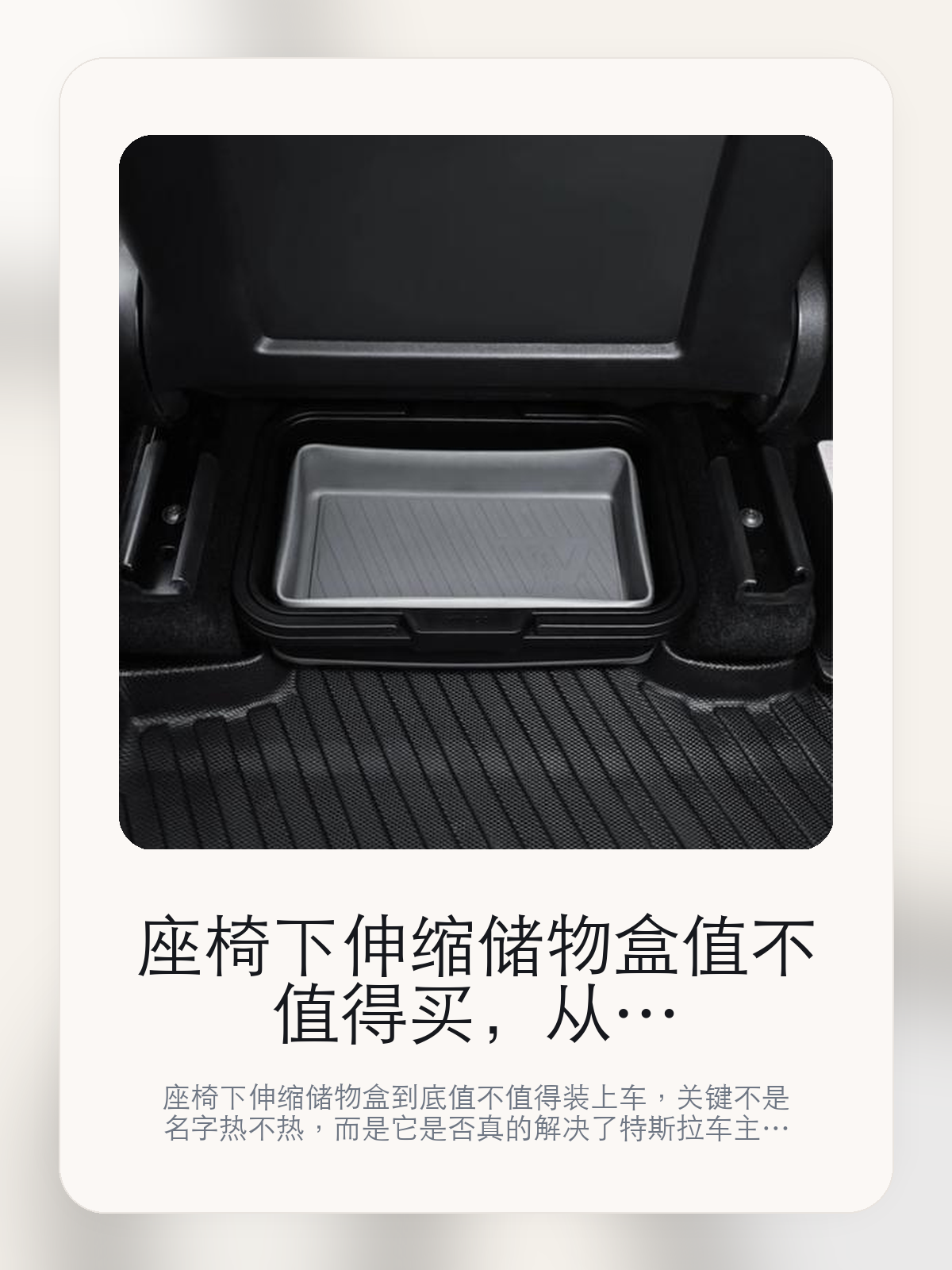 座椅下伸缩储物盒值不值得买，从真实用车场景把这件事讲清楚

座椅下伸缩储物盒到底值不值得装上车，关键不是名字热不热，而是它是否真的解决了特斯拉车主会反复遇到的问题。真正该看的，是椅下储物、露营、购物、钓鱼、洗车...和无损安装。

座椅下伸缩储物盒这类商品真正要回答的，不是“火不火”，而是它能不能把特斯拉车主真实使用场景这件事处理得更轻松。对用户来说，实际体验通常比参数表更有说服力。同类商品的体验差距，往往不是第一眼能看出来的，而是装上车后会不会长期留下来。

【先看它到底在解决什么问题】
用户不会因为一个商品名就决定下单，真正会影响购买的是它能不能把某个高频麻烦处理得更省事。
所以先把产品形态、使用方式和核心卖点讲明白，比堆关键词更重要。
这类问题很少会在第一天就把人逼得立刻下单，更多是在高频通勤、暴晒后上车、长途载人或周末自驾里一点点累积。等你开始反复想着“是不是该补一个配件”时，它其实已经足够高频了。

【座椅下伸缩储物盒真正值得看的卖点是什么】
椅下储物、露营、购物、钓鱼、洗车...不是宣传页上的装饰词，它更直接决定了 座椅下伸缩储物盒 装上车之后会不会真的长期留下来。
无损安装不是宣传页上的装饰词，它更直接决定了 座椅下伸缩储物盒 装上车之后会不会真的长期留下来。
尺寸吻合 不影响座椅调整不是宣传页上的装饰词，它更直接决定了 座椅下伸缩储物盒 装上车之后会不会真的长期留下来。
同类商品的体验差距，往往不是第一眼能看出来的，而是装上车后会不会长期留下来。

【参数、版本和使用方式先看清楚】
目前车主价 ¥355，公开售价大约 ¥359。真正决定值不值的，还是它能不能稳定进入你的日常使用。
当前在售的是“4件装”版本。版本差异通常不会只停留在名字上，往往会直接影响材质、配置或使用体验。
商品页标注适配 Model Y / X和ModelY。像扩展坞、遮阳件这类依赖安装位置的商品，下单前先把适配信息核对清楚会更稳妥。
12L 大容量。

【座椅下伸缩储物盒更适合哪类特斯拉车主】
座椅下伸缩储物盒更适合那些已经明确知道自己要解决什么问题的车主。只要你的日常场景经常遇到 特斯拉车主真实使用场景，它就不是摆设，而是一件高频工具。
反过来，如果这件商品和你的真实用车场景对不上，再漂亮的宣传也很难把它变成长期留下来的配件。决定使用频率的，还是 椅下储物、露营、购物、钓鱼、洗车...和无损安装 这些具体细节。

【特斯拉车主为什么会买，它又凭什么值得买】
如果你的真实需求和 特斯拉车主真实使用场景 高度重合，那 座椅下伸缩储物盒 的价值就会比“它看起来像不像 Tesla 周边”更直接。
如果需求并不高频，再好的营销也很难把它变成长期高频使用的配件。最后还是回到一个问题：椅下储物、露营、购物、钓鱼、洗车...和无损安装 是否真的能为你省事。

【特友意见】
这件商品的关键，不在于它是不是热门，而在于它能不能把 特斯拉车主真实使用场景 这件事真的处理轻一点。
真要下判断，还是得回到 椅下储物、露营、购物、钓鱼、洗车...和无损安装 这些会每天碰到的细节。能长期留在车里的，才算买对。

【结论：值不值，最终还是看它能不能进入日常使用】
座椅下伸缩储物盒 是否值得买，核心不在宣传页有多热闹，而在它能不能把 特斯拉车主真实使用场景 这件事处理得更轻松。
一件商品只要能长期留下来、被反复使用，它的价值通常就会比第一次看参数时更清楚。

文中已关联商品卡片，想继续看实拍、参数和版本，可以直接点进详情页。

#座椅下伸缩储物盒 #适用于Model Y/X #特斯拉用品 #特斯拉车主 #OWNERGUIDE #特友商城 #Model Y / X #ModelY