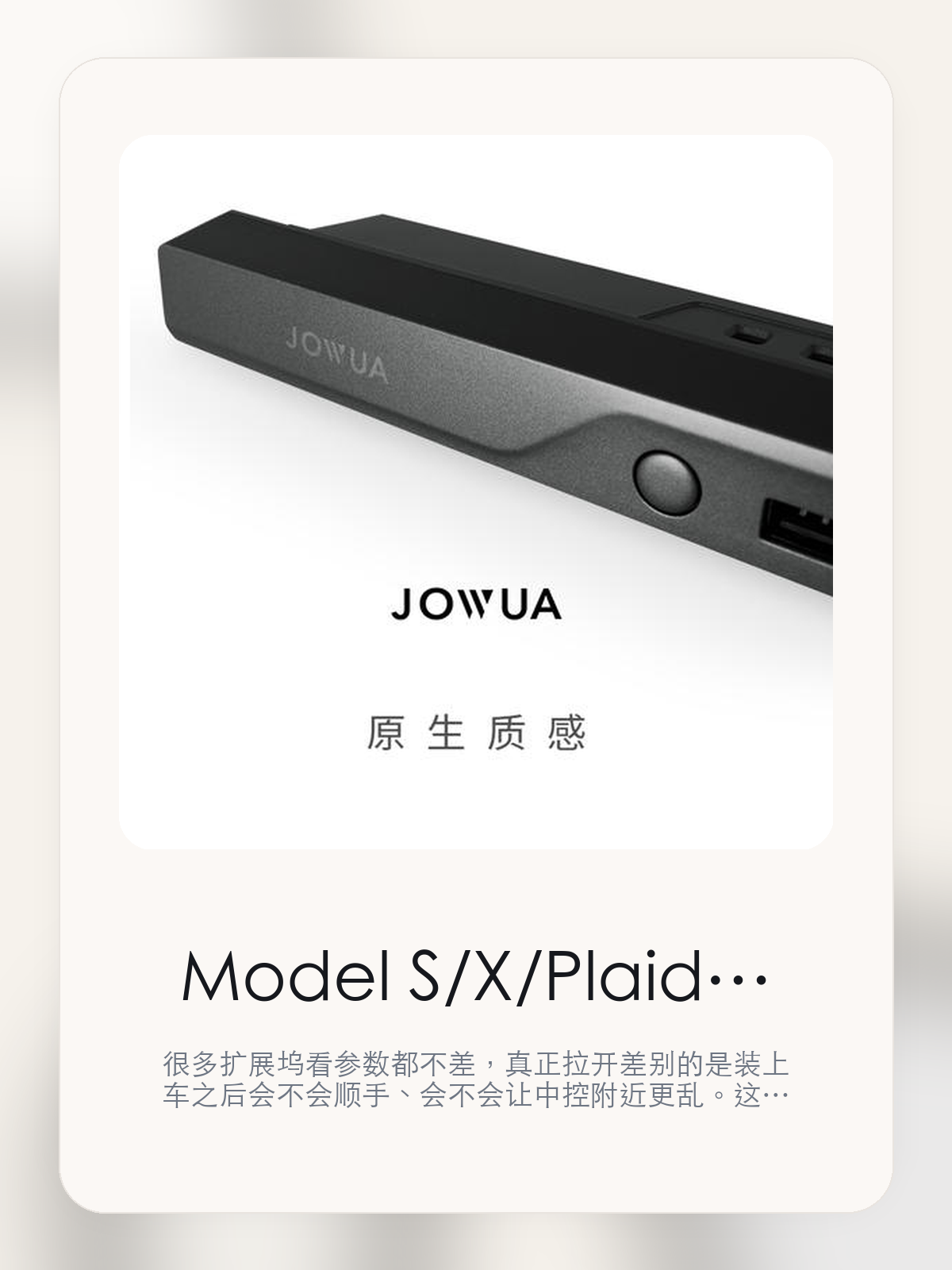 Model S/X/Plaid 拓展坞值不值得装在特斯拉上，接口、走线和顺手度更关键

很多扩展坞看参数都不差，真正拉开差别的是装上车之后会不会顺手、会不会让中控附近更乱。这款商品页标注适配 Model S / X。这篇重点讲接口布局、走线体验和日常使用感。

扩展坞这类配件最怕的，不是参数不够多，而是装上车之后并不顺手。对于特斯拉车主来说，接口组合、安装位置和线材管理，往往比单纯“能扩展”更重要。扩展坞这类配件的差距，通常不会先体现在“有没有接口”，而是会体现在接口布局、走线和装好之后顺不顺手。

【先看它到底在解决什么问题】
用户不会因为一个商品名就决定下单，真正会影响购买的是它能不能把某个高频麻烦处理得更省事。
所以先把产品形态、使用方式和核心卖点讲明白，比堆关键词更重要。
这类问题很少会在第一天就把人逼得立刻下单，更多是在高频通勤、暴晒后上车、长途载人或周末自驾里一点点累积。等你开始反复想着“是不是该补一个配件”时，它其实已经足够高频了。

【Model S/X/Plaid 拓展坞真正值得看的卖点是什么】
JOWUA在这类扩展配件上的思路更接近工具型产品，核心不是堆参数，而是看装上车之后是否顺手。
Model S/X 光 Mini Hub扩展不是宣传页上的装饰词，它更直接决定了 Model S/X/Plaid 拓展坞 装上车之后会不会真的长期留下来。
多设备快充不是宣传页上的装饰词，它更直接决定了 Model S/X/Plaid 拓展坞 装上车之后会不会真的长期留下来。
议搭配磁吸线使用不是宣传页上的装饰词，它更直接决定了 Model S/X/Plaid 拓展坞 装上车之后会不会真的长期留下来。
扩展坞这类配件的差距，通常不会先体现在“有没有接口”，而是会体现在接口布局、走线和装好之后顺不顺手。

【参数、版本和使用方式先看清楚】
目前车主价 ¥355，公开售价大约 ¥359。真正决定值不值的，还是它能不能稳定进入你的日常使用。
当前在售的是“Model S/X 光 Mini Hub扩展坞”版本。扩展类配件真正拉开差别的，通常是接口布局和装车后的顺手度。
商品页标注适配 Model S / X。像扩展坞、遮阳件这类依赖安装位置的商品，下单前先把适配信息核对清楚会更稳妥。
Model S/X 光 Mini Hub扩展不是宣传页上的装饰词，它更直接决定了 Model S/X/Plaid 拓展坞 装上车之后会不会真的长期留下来。

【Model S/X/Plaid 拓展坞更适合哪类特斯拉车主】
Model S/X/Plaid 拓展坞更适合车里常年会接手机、U 盘、手柄、行车记录或露营设备的车主。只要设备足够多，接口布局和走线顺不顺就会被立刻放大。
如果你平时很少在车里接外设，那扩展坞的感知价值就不会特别高。它不是每位车主的刚需，但对特定场景非常有效。

【特斯拉车主为什么会买，它又凭什么值得买】
如果你真的会在车里同时用到多种外设，Model S/X/Plaid 拓展坞 这类配件很容易带来立刻可感的便利，尤其是在露营和长途场景里。
如果你平时只给手机补电，几乎不接别的设备，那扩展坞的价值就不会像参数表看起来那么大。

【特友意见】
扩展坞在参数表上最容易显得都差不多，真正拉开差距的是装车之后顺不顺。车里设备一多，这种差距马上就会被放大。
如果你车里常年要接手机、U 盘、相机或露营设备，这类产品很容易变成高频工具；反过来，设备少的时候，它就没必要为了“看起来更专业”而硬买。

【结论：扩展坞值不值，要看它能不能把车里设备管理变简单】
Model S/X/Plaid 拓展坞这类商品的价值，不在于参数表写了多少接口，而在于它装上车之后有没有让充电、接盘和走线更省事。
如果你平时几乎不接外设，它很可能只是锦上添花；如果设备多、露营和长途也常用，它就会比想象中更高频。

文中已关联商品卡片，想继续看实拍、参数和版本，可以直接点进详情页。

#Model S/X/Plaid 拓展坞 #JOWUA #特斯拉用品 #特斯拉车主 #OWNERGUIDE #特友商城 #Model S / X