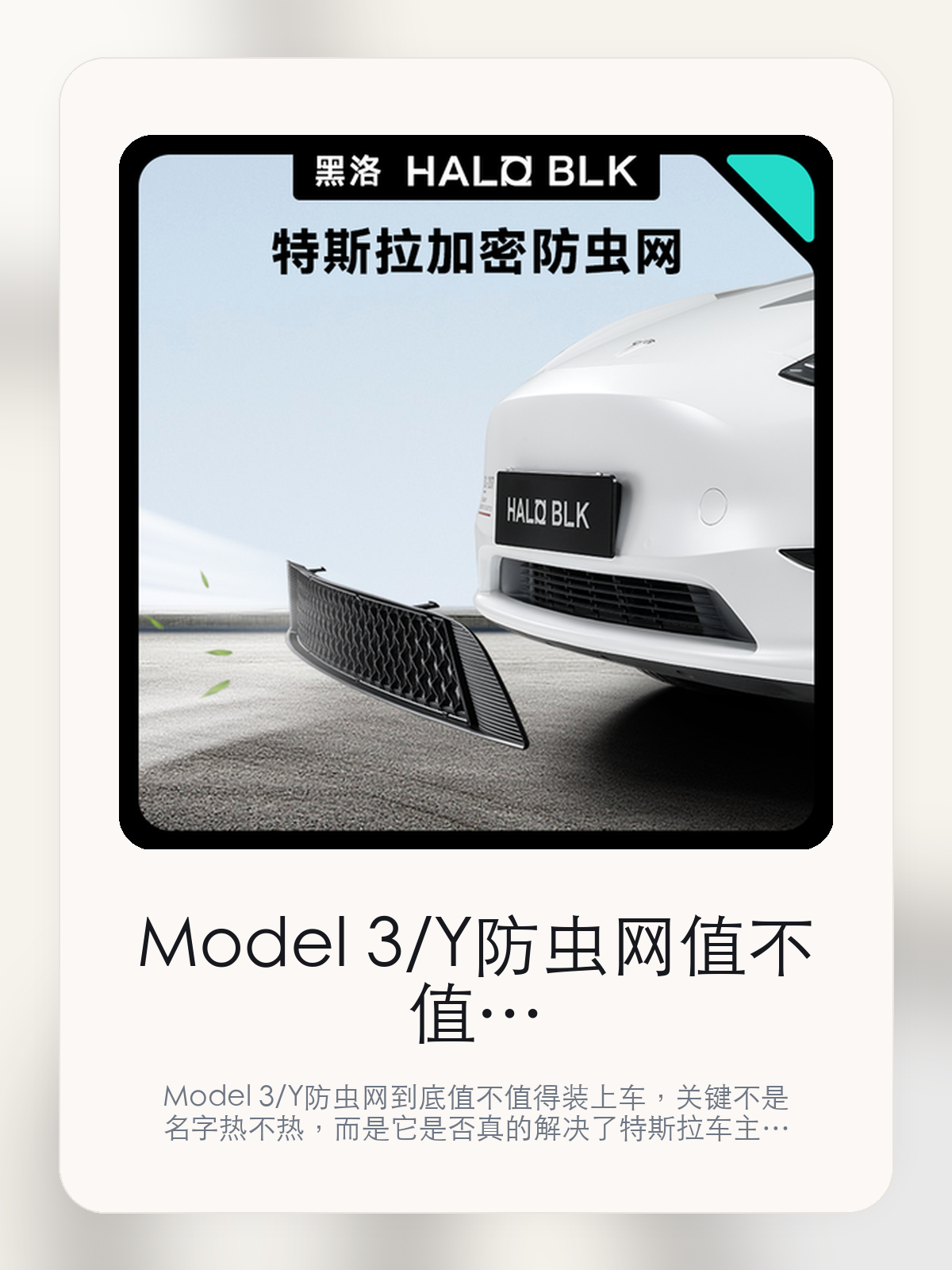 Model 3/Y防虫网值不值得买，从真实用车场景把这件事讲清楚

Model 3/Y防虫网到底值不值得装上车，关键不是名字热不热，而是它是否真的解决了特斯拉车主会反复遇到的问题。真正该看的，是卡扣+背胶双重贴合 给您贴心的保障和贴合无缝 无惧异物。

Model 3/Y防虫网这类商品真正要回答的，不是“火不火”，而是它能不能把特斯拉车主真实使用场景这件事处理得更轻松。对用户来说，实际体验通常比参数表更有说服力。同类商品的体验差距，往往不是第一眼能看出来的，而是装上车后会不会长期留下来。

【先看它到底在解决什么问题】
用户不会因为一个商品名就决定下单，真正会影响购买的是它能不能把某个高频麻烦处理得更省事。
所以先把产品形态、使用方式和核心卖点讲明白，比堆关键词更重要。
这类问题很少会在第一天就把人逼得立刻下单，更多是在高频通勤、暴晒后上车、长途载人或周末自驾里一点点累积。等你开始反复想着“是不是该补一个配件”时，它其实已经足够高频了。

【Model 3/Y防虫网真正值得看的卖点是什么】
HALO BLK在这件商品上的定位是清楚的，重点不是靠夸张视觉吸引人，而是把真实使用场景先讲明白。
卡扣+背胶双重贴合 给您贴心的保障不是宣传页上的装饰词，它更直接决定了 Model 3/Y防虫网 装上车之后会不会真的长期留下来。
贴合无缝 无惧异物不是宣传页上的装饰词，它更直接决定了 Model 3/Y防虫网 装上车之后会不会真的长期留下来。
阻隔飞虫、落叶进入冷瞩器不是宣传页上的装饰词，它更直接决定了 Model 3/Y防虫网 装上车之后会不会真的长期留下来。
同类商品的体验差距，往往不是第一眼能看出来的，而是装上车后会不会长期留下来。

【参数、版本和使用方式先看清楚】
目前车主价 ¥105，公开售价大约 ¥106。真正决定值不值的，还是它能不能稳定进入你的日常使用。
当前在售的是“Y防虫网亚光黑色”版本。版本差异通常不会只停留在名字上，往往会直接影响材质、配置或使用体验。
商品页标注适配 Model 3 / Y和Model Y。像扩展坞、遮阳件这类依赖安装位置的商品，下单前先把适配信息核对清楚会更稳妥。
@ 适配新老款 Model 3/Y。

【Model 3/Y防虫网更适合哪类特斯拉车主】
Model 3/Y防虫网更适合那些已经明确知道自己要解决什么问题的车主。只要你的日常场景经常遇到 特斯拉车主真实使用场景，它就不是摆设，而是一件高频工具。
反过来，如果这件商品和你的真实用车场景对不上，再漂亮的宣传也很难把它变成长期留下来的配件。决定使用频率的，还是 卡扣+背胶双重贴合 给您贴心的保障和贴合无缝 无惧异物 这些具体细节。

【特斯拉车主为什么会买，它又凭什么值得买】
如果你的真实需求和 特斯拉车主真实使用场景 高度重合，那 Model 3/Y防虫网 的价值就会比“它看起来像不像 Tesla 周边”更直接。
如果需求并不高频，再好的营销也很难把它变成长期高频使用的配件。最后还是回到一个问题：卡扣+背胶双重贴合 给您贴心的保障和贴合无缝 无惧异物 是否真的能为你省事。

【特友意见】
这件商品的关键，不在于它是不是热门，而在于它能不能把 特斯拉车主真实使用场景 这件事真的处理轻一点。
真要下判断，还是得回到 卡扣+背胶双重贴合 给您贴心的保障和贴合无缝 无惧异物 这些会每天碰到的细节。能长期留在车里的，才算买对。

【结论：值不值，最终还是看它能不能进入日常使用】
Model 3/Y防虫网 是否值得买，核心不在宣传页有多热闹，而在它能不能把 特斯拉车主真实使用场景 这件事处理得更轻松。
一件商品只要能长期留下来、被反复使用，它的价值通常就会比第一次看参数时更清楚。

文中已关联商品卡片，想继续看实拍、参数和版本，可以直接点进详情页。

#Model 3/Y防虫网 #HALO BLK #特斯拉用品 #特斯拉车主 #OWNERGUIDE #特友商城 #Model 3 / Y #Model Y