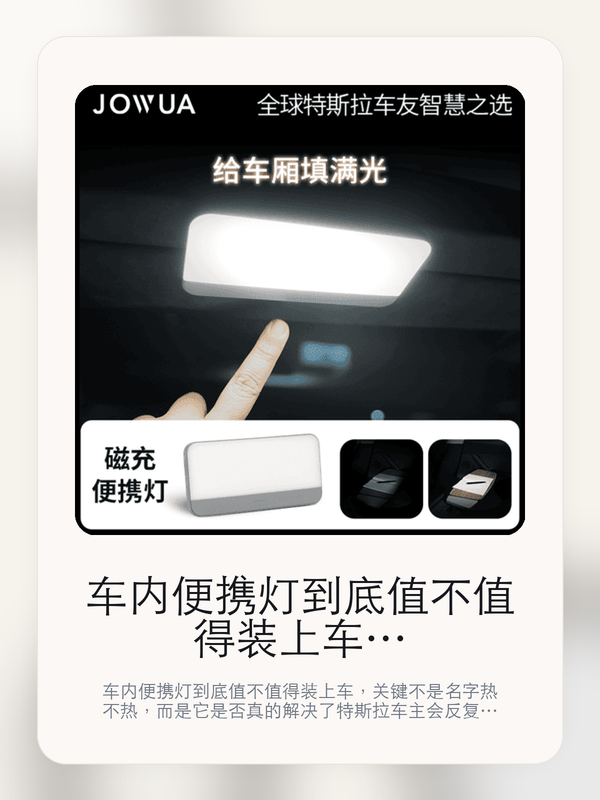 车内便携灯到底值不值得装上车，把关键细节一次讲清

车内便携灯到底值不值得装上车，关键不是名字热不热，而是它是否真的解决了特斯拉车主会反复遇到的问题。真正该看的，是磁吸 无线充电 灯光调节 开关和出色的充电控制精度。

车内便携灯这类商品真正要回答的，不是“火不火”，而是它能不能把特斯拉车主真实使用场景这件事处理得更轻松。对用户来说，实际体验通常比参数表更有说服力。同类商品的体验差距，往往不是第一眼能看出来的，而是装上车后会不会长期留下来。

【先看它到底在解决什么问题】
用户不会因为一个商品名就决定下单，真正会影响购买的是它能不能把某个高频麻烦处理得更省事。
所以先把产品形态、使用方式和核心卖点讲明白，比堆关键词更重要。
这类问题很少会在第一天就把人逼得立刻下单，更多是在高频通勤、暴晒后上车、长途载人或周末自驾里一点点累积。等你开始反复想着“是不是该补一个配件”时，它其实已经足够高频了。

【车内便携灯真正值得看的卖点是什么】
JOWUA在这件商品上的定位是清楚的，重点不是靠夸张视觉吸引人，而是把真实使用场景先讲明白。
磁吸 无线充电 灯光调节 开关不是宣传页上的装饰词，它更直接决定了 车内便携灯 装上车之后会不会真的长期留下来。
出色的充电控制精度不是宣传页上的装饰词，它更直接决定了 车内便携灯 装上车之后会不会真的长期留下来。
后座椅青挂钩 上手套笨/储物全 一不是宣传页上的装饰词，它更直接决定了 车内便携灯 装上车之后会不会真的长期留下来。
同类商品的体验差距，往往不是第一眼能看出来的，而是装上车后会不会长期留下来。

【参数、版本和使用方式先看清楚】
目前车主价 ¥177，公开售价大约 ¥179。真正决定值不值的，还是它能不能稳定进入你的日常使用。
当前在售的是“磁充便携灯”版本。版本差异通常不会只停留在名字上，往往会直接影响材质、配置或使用体验。
三段式亮度 4000K自然中性光。
磁吸 无线充电 灯光调节 开关不是宣传页上的装饰词，它更直接决定了 车内便携灯 装上车之后会不会真的长期留下来。

【车内便携灯更适合哪类特斯拉车主】
车内便携灯更适合那些已经明确知道自己要解决什么问题的车主。只要你的日常场景经常遇到 特斯拉车主真实使用场景，它就不是摆设，而是一件高频工具。
反过来，如果这件商品和你的真实用车场景对不上，再漂亮的宣传也很难把它变成长期留下来的配件。决定使用频率的，还是 磁吸 无线充电 灯光调节 开关和出色的充电控制精度 这些具体细节。

【特斯拉车主为什么会买，它又凭什么值得买】
如果你的真实需求和 特斯拉车主真实使用场景 高度重合，那 车内便携灯 的价值就会比“它看起来像不像 Tesla 周边”更直接。
如果需求并不高频，再好的营销也很难把它变成长期高频使用的配件。最后还是回到一个问题：磁吸 无线充电 灯光调节 开关和出色的充电控制精度 是否真的能为你省事。

【特友意见】
这件商品的关键，不在于它是不是热门，而在于它能不能把 特斯拉车主真实使用场景 这件事真的处理轻一点。
真要下判断，还是得回到 磁吸 无线充电 灯光调节 开关和出色的充电控制精度 这些会每天碰到的细节。能长期留在车里的，才算买对。

【结论：值不值，最终还是看它能不能进入日常使用】
车内便携灯 是否值得买，核心不在宣传页有多热闹，而在它能不能把 特斯拉车主真实使用场景 这件事处理得更轻松。
一件商品只要能长期留下来、被反复使用，它的价值通常就会比第一次看参数时更清楚。

文中已关联商品卡片，想继续看实拍、参数和版本，可以直接点进详情页。

#车内便携灯 #JOWUA #特斯拉用品 #特斯拉车主 #OWNERGUIDE #特友商城