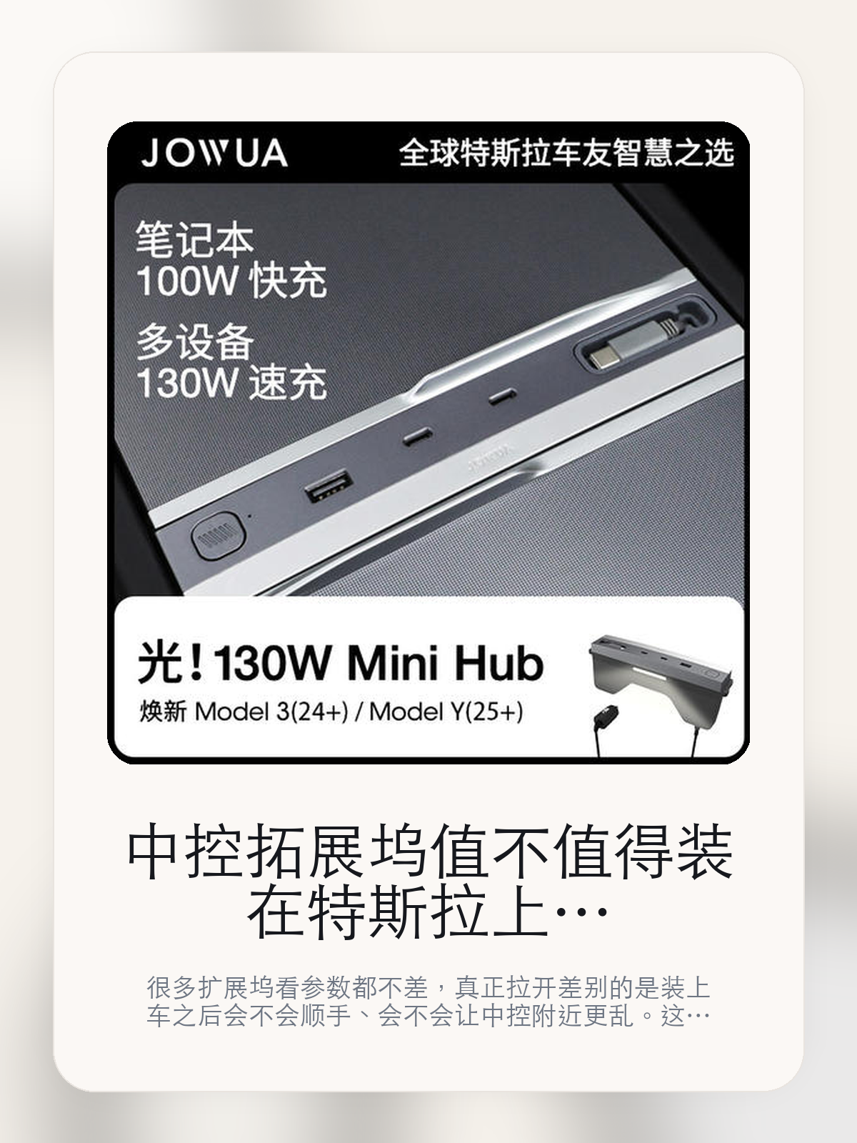 中控拓展坞值不值得装在特斯拉上，接口、走线和顺手度更关键

很多扩展坞看参数都不差，真正拉开差别的是装上车之后会不会顺手、会不会让中控附近更乱。这款商品页标注适配 Model 3。这篇重点讲接口布局、走线体验和日常使用感。

扩展坞这类配件最怕的，不是参数不够多，而是装上车之后并不顺手。对于特斯拉车主来说，接口组合、安装位置和线材管理，往往比单纯“能扩展”更重要。扩展坞这类配件的差距，通常不会先体现在“有没有接口”，而是会体现在接口布局、走线和装好之后顺不顺手。

【扩展类配件最容易买错的地方】
扩展类配件最怕参数热闹，但装上车之后并不顺手。
很多扩展坞的参数很热闹，但真装上车以后，接口位置、线材方向和日常拿取顺不顺才是重点。
对设备多、露营或长途场景多的车主来说，这类差异会被立刻放大；对设备少的人来说，它也可能只是锦上添花。

【中控拓展坞真正值得看的卖点是什么】
Jowua在这类扩展配件上的思路更接近工具型产品，核心不是堆参数，而是看装上车之后是否顺手。
对扩展坞来说，功率数字只是参考项，更关键的是常用设备一起连接时会不会稳定、顺手。
扩展坞真正重要的不是接口数量本身，而是常用设备能不能一次接齐，接上以后会不会把中控附近弄得更乱。
扩展坞最怕买错的不是品牌，而是车型、年款和硬件版本没对上，结果装车体验直接打折。

【参数、版本和使用方式先看清楚】
目前车主价 ¥350，公开售价大约 ¥354。真正决定值不值的，还是它能不能稳定进入你的日常使用。
当前在售的是“130W 光 Hub 低压电源-灰”版本。扩展类配件真正拉开差别的，通常是接口布局和装车后的顺手度。
商品页标注适配 Model 3。像扩展坞、遮阳件这类依赖安装位置的商品，下单前先把适配信息核对清楚会更稳妥。
接口组合真正有价值的地方，在于常用设备能不能一次接齐，而且装上车之后不把中控区弄得更乱。

【中控拓展坞更适合哪类特斯拉车主】
中控拓展坞更适合车里常年会接手机、U 盘、手柄、行车记录或露营设备的车主。只要设备足够多，接口布局和走线顺不顺就会被立刻放大。
如果你平时很少在车里接外设，那扩展坞的感知价值就不会特别高。它不是每位车主的刚需，但对特定场景非常有效。

【特斯拉车主为什么会买，它又凭什么值得买】
如果你真的会在车里同时用到多种外设，中控拓展坞 这类配件很容易带来立刻可感的便利，尤其是在露营和长途场景里。
如果你平时只给手机补电，几乎不接别的设备，那扩展坞的价值就不会像参数表看起来那么大。

【特友意见】
扩展坞在参数表上最容易显得都差不多，真正拉开差距的是装车之后顺不顺。车里设备一多，这种差距马上就会被放大。
如果你车里常年要接手机、U 盘、相机或露营设备，这类产品很容易变成高频工具；反过来，设备少的时候，它就没必要为了“看起来更专业”而硬买。

【结论：扩展坞值不值，要看它能不能把车里设备管理变简单】
中控拓展坞这类商品的价值，不在于参数表写了多少接口，而在于它装上车之后有没有让充电、接盘和走线更省事。
如果你平时几乎不接外设，它很可能只是锦上添花；如果设备多、露营和长途也常用，它就会比想象中更高频。

文中已关联商品卡片，想继续看接口、适配和实拍，可以直接进入详情页。

#中控拓展坞 #Jowua #特斯拉用品 #特斯拉车主 #PORTLAYOUT #特友商城 #Model 3
