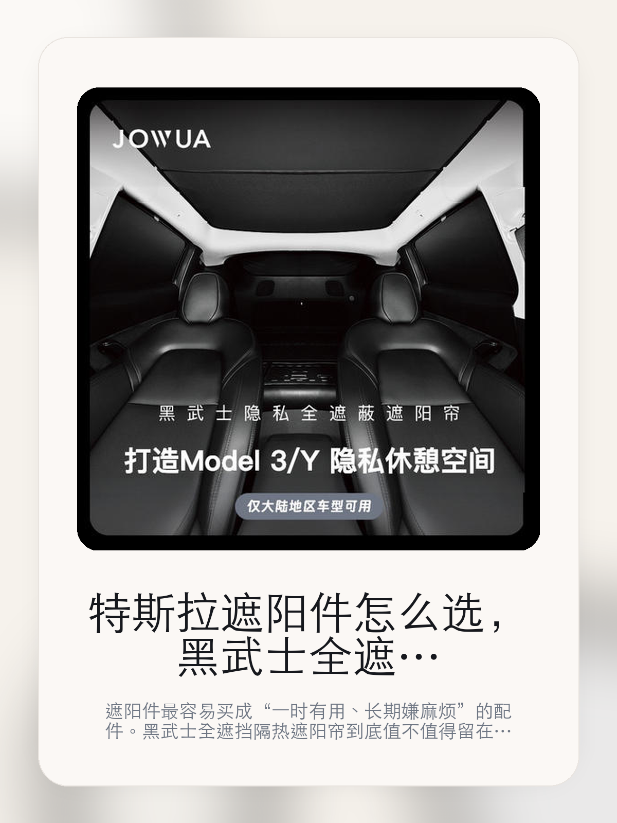 特斯拉遮阳件怎么选，黑武士全遮挡隔热遮阳帘先看隔热，再看收纳和适配

遮阳件最容易买成“一时有用、长期嫌麻烦”的配件。黑武士全遮挡隔热遮阳帘到底值不值得留在车里，关键不在宣传图，而在隔热更直接和遮阳范围覆盖更完整。

遮阳件是不是值得买，不能只看夏天第一下上车有没有凉一点，更要看长时间暴晒后的体感、展开收纳是否麻烦，以及它会不会真的被长期留在车里。遮阳件的好坏，往往在连续暴晒、周末露营和夏天午后上车这些场景里最容易拉开差距。

【遮阳件最容易买错的地方】
遮阳件最容易买成夏天新鲜、后面嫌麻烦的配件。
很多遮阳件第一天看起来很有用，但如果装拆和收纳太麻烦，最后很容易只在最热那几天拿出来。
对大玻璃面积的 Tesla 来说，直晒和暴晒后的体感更明显，所以这类商品的价值不在“有没有”，而在“会不会真的长期用”。

【黑武士全遮挡隔热遮阳帘真正值得看的卖点是什么】
Jowua在这件商品上的定位是清楚的，重点不是靠夸张视觉吸引人，而是把真实使用场景先讲明白。
遮阳件的核心从来不是视觉上有没有盖住，而是连续暴晒后，方向盘、中控和前排头顶的体感会不会真的下降。
遮阳范围覆盖更完整不是宣传页上的装饰词，它更直接决定了 黑武士全遮挡隔热遮阳帘 装上车之后会不会真的长期留下来。
隔热更直接，这会直接影响夏天上车第一下的体感。

【参数、版本和使用方式先看清楚】
目前车主价 ¥514，公开售价大约 ¥520。真正决定值不值的，还是它能不能稳定进入你的日常使用。
当前在售的是“焕新版 Model Y L 黑武士隔热遮阳帘”版本。版本差异通常不会只停留在名字上，往往会直接影响材质、配置或使用体验。
商品页标注适配 Model Y。像扩展坞、遮阳件这类依赖安装位置的商品，下单前先把适配信息核对清楚会更稳妥。
焕新版Model13黑武士系列。

【黑武士全遮挡隔热遮阳帘更适合哪类特斯拉车主】
黑武士全遮挡隔热遮阳帘更适合固定露天停车、夏天白天用车频繁，或者本来就很在意上车第一下热感的车主。连续暴晒的环境越多，它的价值越容易被感受到。
如果你多数时间都停地下车库，或者平时不太愿意装拆配件，那遮阳件的存在感会明显下降。能不能被长期留在车里，比第一天效果更重要。
Model Y。
更适合固定露天停车、夏天高频用车的车主。

【特斯拉车主为什么会买，它又凭什么值得买】
如果你最在意的是夏天上车时的热感和连续暴晒后的座舱舒适度，黑武士全遮挡隔热遮阳帘 这类遮阳件确实能解决一部分高频烦恼。
如果你停车环境本来就偏阴凉，或者不愿意每次都花时间装拆，那这类产品带来的回报会明显下降。

【特友意见】
遮阳件这种配件，最真实的判断标准从来都不是宣传图，而是它会不会在夏天过去之后还留在车里。
如果你的车经常露天停，或者一到中午上车就受不了闷热，那它通常是有回报的；如果停车条件本来就好，¥514 花下去未必有那么强的体感差。

【结论：遮阳件值不值，最后还是看它会不会被长期留下来】
黑武士全遮挡隔热遮阳帘这类商品真正值得买的前提，是你的停车环境和用车节奏会反复遇到暴晒、闷热和直晒这类问题。
如果车大多数时候都停在地下，或者你本来就不愿意反复装拆，那它的效果就算存在，也未必会换来足够高的使用频率。

文中已关联商品卡片，想继续看适配、实拍和版本，可以直接进入详情页。

#黑武士全遮挡隔热遮阳帘 #Jowua #特斯拉用品 #特斯拉车主 #HEATCONTROL #特友商城 #Model Y