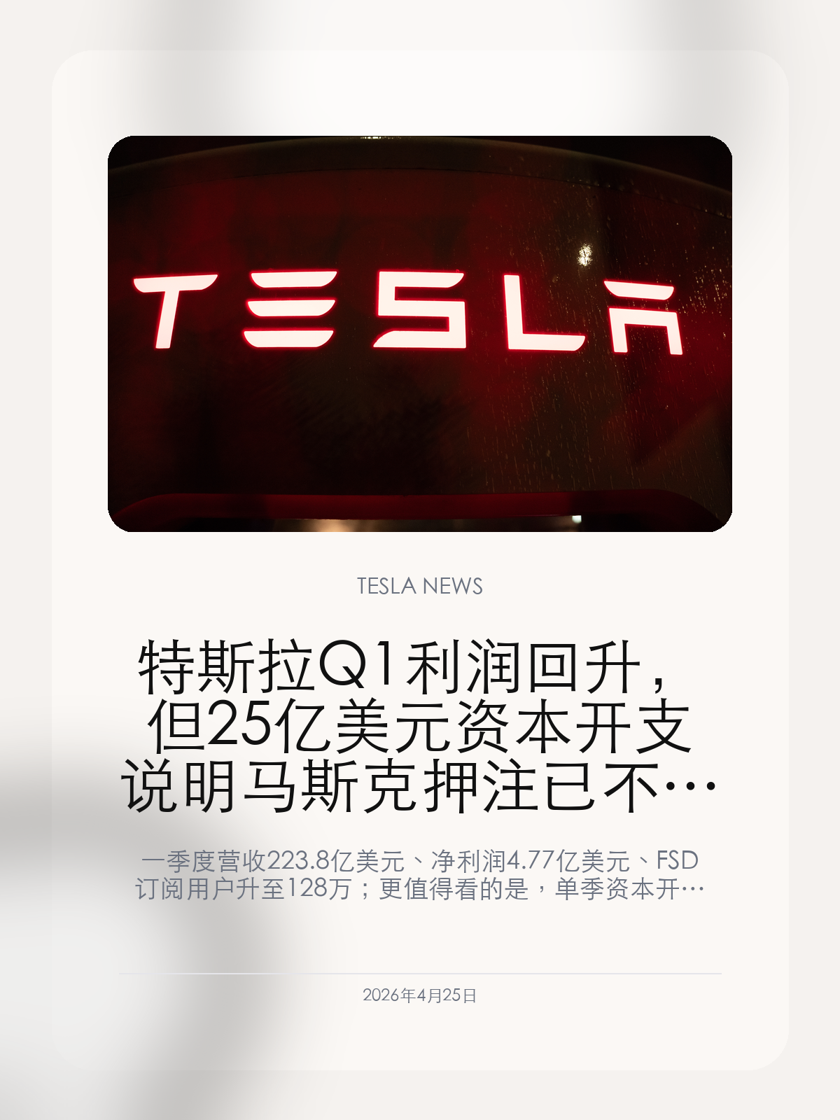 特斯拉Q1利润回升，但25亿美元资本开支说明马斯克押注已不止电动车

一季度营收223.8亿美元、净利润4.77亿美元、FSD订阅用户升至128万；更值得看的是，单季资本开支同比大增67%，机器人、Robotaxi 和新 Roadster 被同时推上台面。

2026年4月25日，这份一季报真正值得看的，不只是特斯拉利润重新转正，而是它一边靠整车收入、服务和 FSD 订阅把财务数字拉回增长，一边继续把更多钱砸向机器人、自动驾驶和新产品线。对外界来说，这说明特斯拉已经不再把自己当成一家单纯的电动车公司。

【利润回来了，但交付和库存压力并没有消失】
特斯拉一季度营收约223.8亿美元，同比增长约16%；净利润4.77亿美元，调整后每股收益41美分，略高于市场原先预期。财报表面上看，特斯拉终于从2025年的低谷里缓了一口气。
但更需要一起看的，是它当季交付35.8万辆、产量40.8万辆，生产仍然明显高于销售。这意味着需求修复还不算彻底，库存和后续促销压力并没有因为一份盈利回升的财报就消失。

【这份增长更多是靠汽车收入修复和软件订阅在托底】
这次财报里最能撑住基本盘的，仍然是汽车业务本身。汽车收入增至约162亿美元，较高的平均成交价、服务业务增长，以及 FSD 订阅活跃用户升到约128万，都在一起抬高整体收入和自由现金流。
特斯拉还披露，一季度自由现金流达到约14.4亿美元，这说明它的现金回收能力并没有坏掉。问题在于，这种修复目前仍更多来自传统卖车与附加服务，而不是外界期待已久的 Robotaxi 或 Optimus 已经开始贡献规模收入。

【真正更激进的是资本开支：机器人、Robotaxi 和 Roadster 被一起抬上桌面】
如果只看利润，这份财报会显得相对温和；但如果把资本开支放进来，马斯克的方向就明显得多。特斯拉一季度资本开支达到25亿美元，同比大增约67%，而且管理层明确预告后面还会继续显著提升。
同一场业绩沟通里，特斯拉同时谈到了无方向盘 Cybercab 的推进、Optimus 新工厂、以及新一代 Roadster 的亮相预期。把这些信号放在一起看，更像是特斯拉正在借汽车业务修复争取时间，同时把资源继续往 AI、自动驾驶和机器人上集中。

接下来最值得继续盯的，不只是二季度利润还能不能稳住，而是特斯拉能否把这种“汽车托底、AI 加码”的叙事真正落成可持续的业务增量。如果资本开支继续上去，而新业务兑现速度跟不上，这条路线的市场压力会比现在大得多。

【特友意见】
这份财报最值得警惕的，不是数字本身，而是特斯拉已经越来越像一家用卖车现金流去喂机器人和自动驾驶的公司。短期看这会很性感，长期看就得看这些新业务能不能尽快把故事变成回款。
如果你现在还把特斯拉只看成电动车品牌，这份一季报基本已经把方向讲透了：车还是基本盘，但未来的估值和讨论焦点，会越来越偏向 AI、Robotaxi 和 Optimus。

更多特斯拉车主新闻、经验和社区内容，欢迎继续关注特友。
#特斯拉新闻 #特斯拉 #Tesla