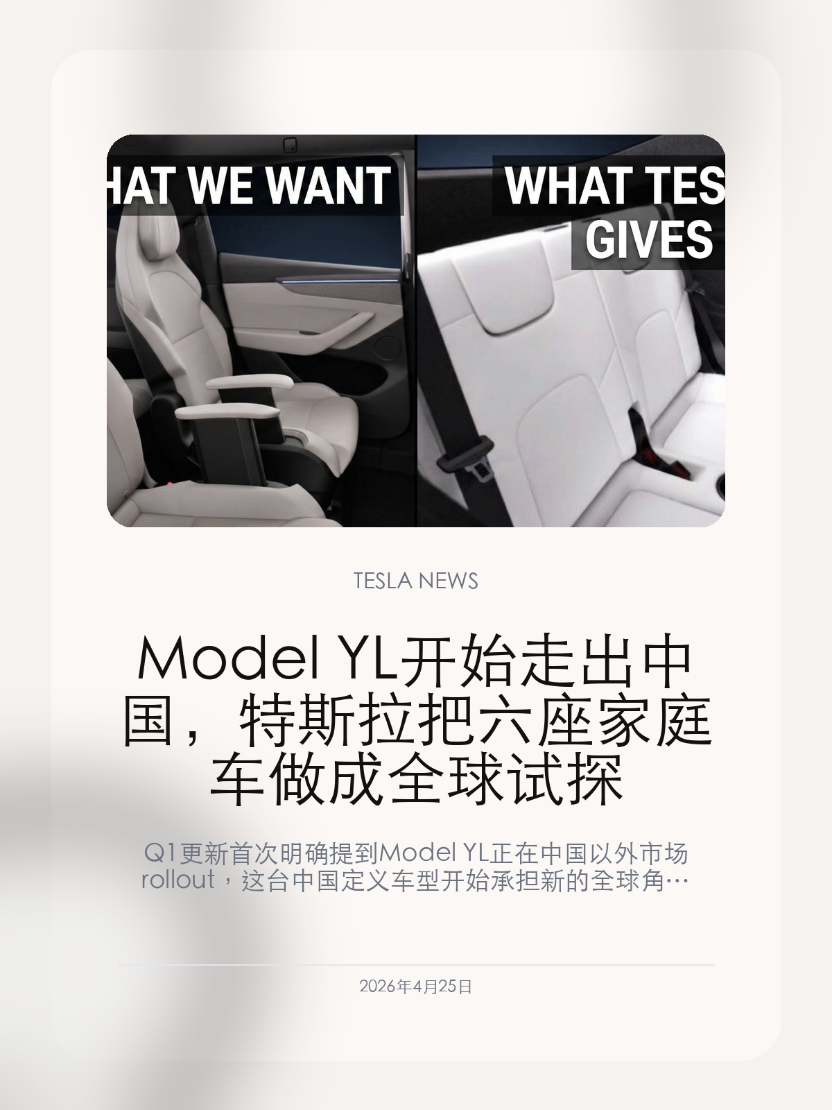 Model YL 开始走出中国，特斯拉把六座家庭车做成全球试探

Q1 更新首次明确提到 Model YL 正在中国以外市场 rollout，这台中国定义车型开始承担新的全球角色。

Tesla 在最新 Q1 更新里写下一句很多人会忽略的话：Model YL 正在中国以外市场 rollout。对中国用户来说，这条信息比一条普通车型新闻更有意思，因为它意味着中国定义的产品，开始反向输出到更多地区。

【官方首次把 Model YL 写进中国外市场节奏里】
在 Tesla 最新官方更新里，Model YL 被和更便宜的 Model 3 / Model Y 版本一起提到，作为全球产品组合优化的一部分。这说明它不再只是区域试验品，而是开始承担更明确的国际化角色。
这件事背后传递出的信号很直接：Tesla 认为长轴、多人乘坐和家庭场景的需求，不只存在于中国。

【为什么这台车比普通七座 Model Y 更值得看】
同样是增加第三排，标准轴距 Model Y 的七座版本一直存在空间尴尬，第三排更像临时座位。外部评测也普遍认为，真正更合理的方向是长轴六座化，而不是在原平台里硬塞两个座位。
从这个角度看，Model YL 的价值不只是“多一排座”，而是它更像一台真正以家庭出行和多人舒适性为前提定义出来的车。

【中国市场正在从产能中心，变成产品定义中心】
过去大家更习惯把中国看作 Tesla 的销量和出口基地，但 Model YL 这类产品开始走出去，说明中国市场也在影响 Tesla 的全球车型定义。
如果后续更多地区接受这种更重视第二排、第三排体验的车型设计，那么中国消费者偏好的家庭化需求，可能会越来越明显地反向改写 Tesla 的全球产品策略。

对国内用户来说，这条线索的意义不只是“会不会出口”，而是 Tesla 开始承认家庭场景的舒适性需求，足以影响它的全球车型逻辑。

【特友意见】
这条线对国内用户很有意思。过去总觉得中国市场负责消化产能，现在连车型定义都开始反向输出，说明 Tesla 也在承认“全家人坐得舒服”是全球共通需求。

更多特斯拉车主新闻、经验和社区内容，欢迎继续关注特友。
#特斯拉新闻 #特斯拉 #Tesla
