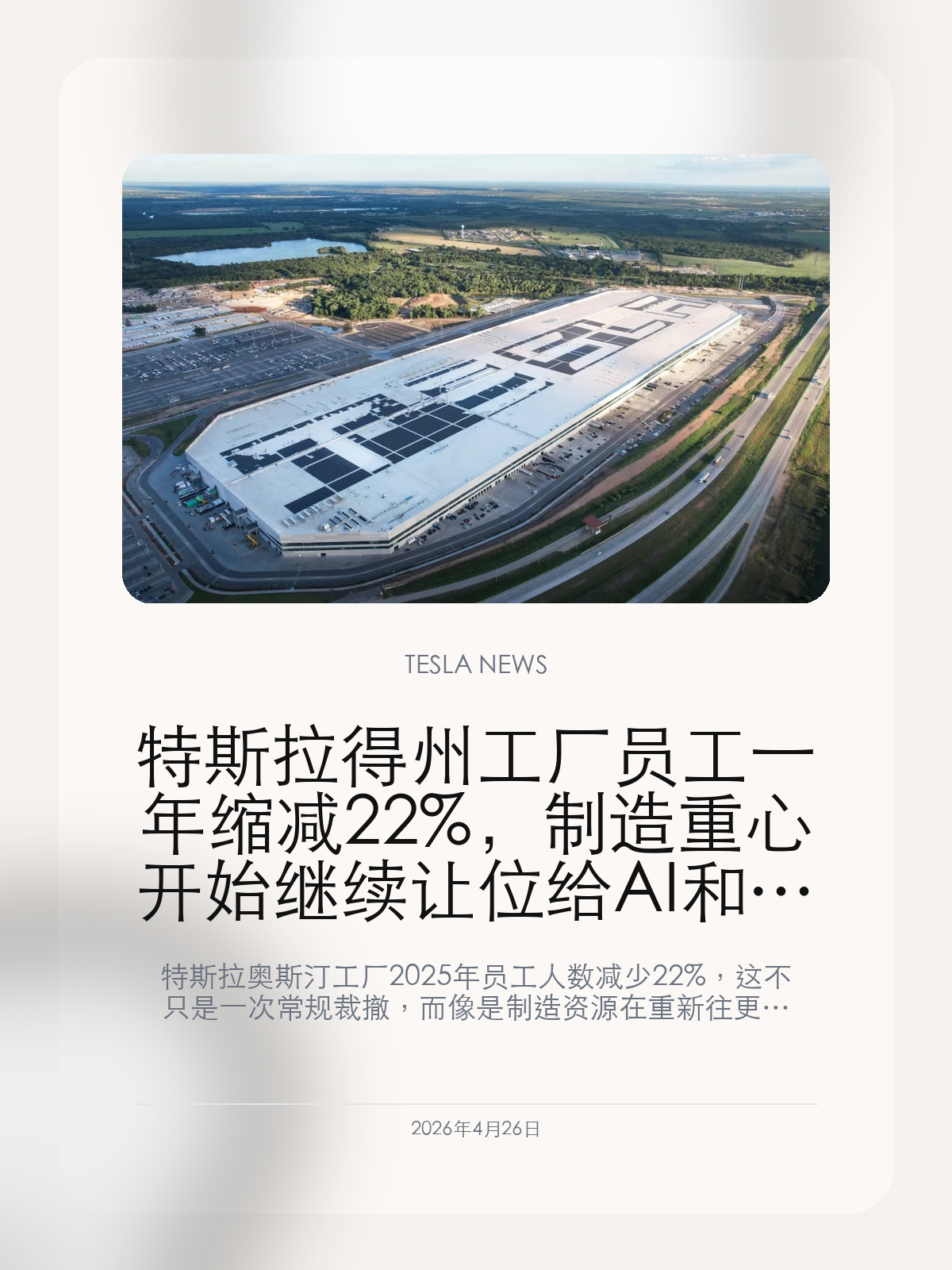 特斯拉得州工厂员工一年缩减 22%，制造重心开始继续让位给 AI 和机器人

特斯拉奥斯汀工厂 2025 年员工人数减少 22%，这不只是一次常规裁撤，而像是制造资源在重新往更少人、更高自动化和更强 AI 叙事方向挪动。

过去提到得州工厂，大家想到的是 Model Y、Cybertruck 和大规模制造扩张。但员工人数一年内缩减 22% 之后，这座工厂在特斯拉版图里的角色也开始变得更复杂：它不再只是靠人海和产能扩张支撑增长，而更像一块正在被重新整理、重新配置的制造底盘。

【22% 的缩减，不像普通波动，更像制造组织重排】
单一年份内出现两成以上的人数变化，已经不是简单的招工节奏波动。这更像特斯拉在重新梳理奥斯汀工厂的组织结构：哪些产线需要保留，哪些岗位可以自动化替代，哪些资源要让位给新项目。对一家还在推进机器人和自动驾驶的大公司来说，这种调整本身就是战略信号。

【得州工厂从扩张样板，慢慢变成效率样板】
奥斯汀过去代表的是特斯拉在美国继续扩大制造版图，但现在它更像要证明另一件事：在更少的人力和更高的流程自动化条件下，工厂能不能继续维持制造效率。只要这条线能跑通，特斯拉后面在更多工厂推动类似逻辑就会容易得多。

【制造端越轻，人们越会追问 AI 和机器人到底能不能接上】
员工缩减这件事之所以敏感，是因为它天然会把问题带回特斯拉最爱讲的新方向：如果传统制造端继续收紧，那 AI、机器人和更高自动化到底能不能及时把这块空出来的价值补上？这会是后面市场判断特斯拉转型是否真实落地的关键。

奥斯汀工厂员工一年缩减 22%，不只是人员数字变化，而是特斯拉制造逻辑开始进一步从规模扩张，转向更高自动化和更强 AI 协同的信号。

【特友意见】
更值得看的不是少了多少人，而是特斯拉是不是准备把工厂做成更轻、更自动化的底座。
如果这条线后面和机器人、自动驾驶没有真正接上，那这类调整就只会变成财务压力；如果接上了，它才会变成下一阶段的效率故事。

更多特斯拉车主新闻、经验和社区内容，欢迎继续关注特友。
#特斯拉新闻 #特斯拉 #Tesla