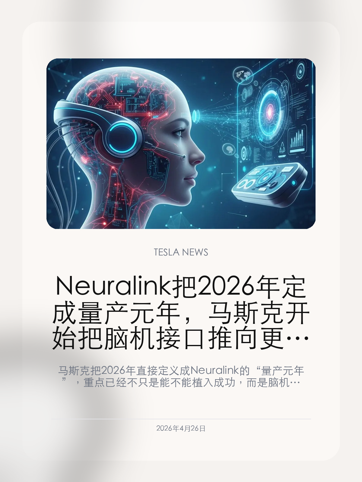 Neuralink 把 2026 年定成量产元年，马斯克开始把脑机接口推向更大规模临床

马斯克把 2026 年直接定义成 Neuralink 的“量产元年”，重点已经不只是能不能植入成功，而是脑机接口能不能从少量案例走向更自动化、更大规模的临床路径。

Neuralink 过去最吸引人的地方，是它总能把脑机接口讲得像科幻片正在提前落地。但一家公司真正迈向下一阶段，靠的不只是惊艳演示，而是能不能把手术、设备、患者招募和临床节奏一起规模化。马斯克这次把 2026 年定成“量产元年”，说明 Neuralink 正在主动把话题从概念验证推向产业化准备。

【所谓量产元年，核心不是芯片多了，而是手术流程开始自动化】
脑机接口真正难的地方，从来不只是设备本身，还包括植入效率、医生依赖程度和临床流程的复杂度。Neuralink 这次强调手术机器人和自动化植入能力，本质上是在解决“怎么把少量试验做成更大规模临床”这道门槛。只有把这层效率提上来，量产才不是一句口号。

【临床规模一旦扩大，Neuralink 的叙事就会从科幻走向产业】
过去很多人看 Neuralink，更多是把它当成马斯克生态里最远的未来故事。但只要患者规模、植入效率和治疗场景开始逐步扩大，这家公司就会更像一家真正进入工业化前夜的医疗科技公司。市场也会开始重新估它，不再只看“能不能做”，而是看“能不能铺开”。

【这件事离特斯拉很远，但离马斯克整体叙事并不远】
Neuralink 和特斯拉不是同一条业务线，但它们都在服务马斯克最核心的一套故事：把硬件、AI、机器人和人体接口一起写进未来技术版图。Neuralink 一旦进入更大规模临床，它会继续抬高外界对马斯克“下一代平台型科技公司”叙事的想象力。

Neuralink 把 2026 年定成量产元年之后，脑机接口这条线就不再只是前沿实验，而开始第一次认真回答一个现实问题：它到底能不能走向更大规模的临床与产业化。

【特友意见】
真正该看的不是马斯克又说了多远的未来，而是手术机器人和临床规模有没有真的往前走。
只要 Neuralink 能把流程做顺，脑机接口就会第一次从“看起来很远”变成“开始有产业速度”的事情。

更多特斯拉车主新闻、经验和社区内容，欢迎继续关注特友。
#特斯拉新闻 #特斯拉 #Tesla