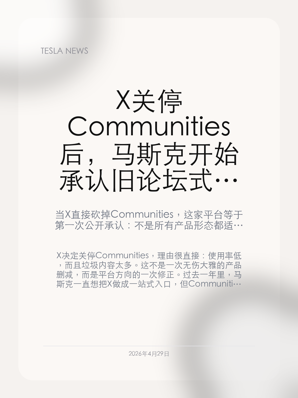 X 关停 Communities 后,马斯克开始承认旧论坛式社交在平台上根本跑不起来
当 X 直接砍掉 Communities,这家平台等于第一次公开承认:不是所有产品形态都适合被硬塞进“超级应用”里。
X 决定关停 Communities,理由很直接:使用率低,而且垃圾内容太多。这不是一次无伤大雅的产品删减,而是平台方向的一次修正。过去一年里,马斯克一直想把 X 做成一站式入口,但 Communities 的失败说明,旧论坛式社交既撑不起增长,也很难在 X 现在的分发逻辑里形成稳定留存。
【Communities 被砍,说明 X 开始从“全都要”回到现实】
Communities 原本承担的是兴趣群组、半封闭讨论和细分社群经营的角色,这类产品在传统平台上并不罕见。但 X 的核心流量长期依赖公开时间线、热点内容和算法分发,社群深度运营并不是它的强项。
当平台把低使用率和垃圾内容直接摆到台面上,其实已经是在承认:这条产品线继续养下去,只会分散资源,拖累整体效率。
【X 现在更想守住的是高频分发,而不是沉淀型社区】
从 XChat、X Money 到 Grok 分发入口,马斯克最近推动的几乎都是高频、可规模化、能直接带来留存和变现的功能。相比之下,Communities 这种需要长周期运营、而且容易被低质内容淹没的模块,越来越像不符合平台节奏的旧资产。
这也意味着 X 的产品方向正在继续向“信息流 + AI + 支付 + 聊天”收缩,而不是回到论坛和兴趣小组逻辑。
【这次收缩反而让 X 的主线更清楚了】
很多平台的问题不是砍功能,而是明知无效还不愿意砍。Communities 被关掉之后,X 的重点反而更清晰:把注意力集中到时间线、AI 入口和交易层,少讲一点“什么都能做”,多证明“最想做的几件事能不能跑通”。
这对观察马斯克产品逻辑的人来说,是一个比上线新功能更有价值的信号。
一个平台开始主动删功能,往往比盲目加功能更能说明它终于在面对现实。X 这次砍 Communities,至少说明它愿意承认有些故事根本不值得继续演。
【特友意见】
这条动作看着像收缩,其实更像一次清醒。什么都往 X 里塞并不会自动变成超级应用,先把跑不起来的东西砍掉,反而更像真准备做长期产品。
更多特斯拉车主新闻、经验和社区内容,欢迎继续关注特友。
#特斯拉新闻 #特斯拉 #Tesla