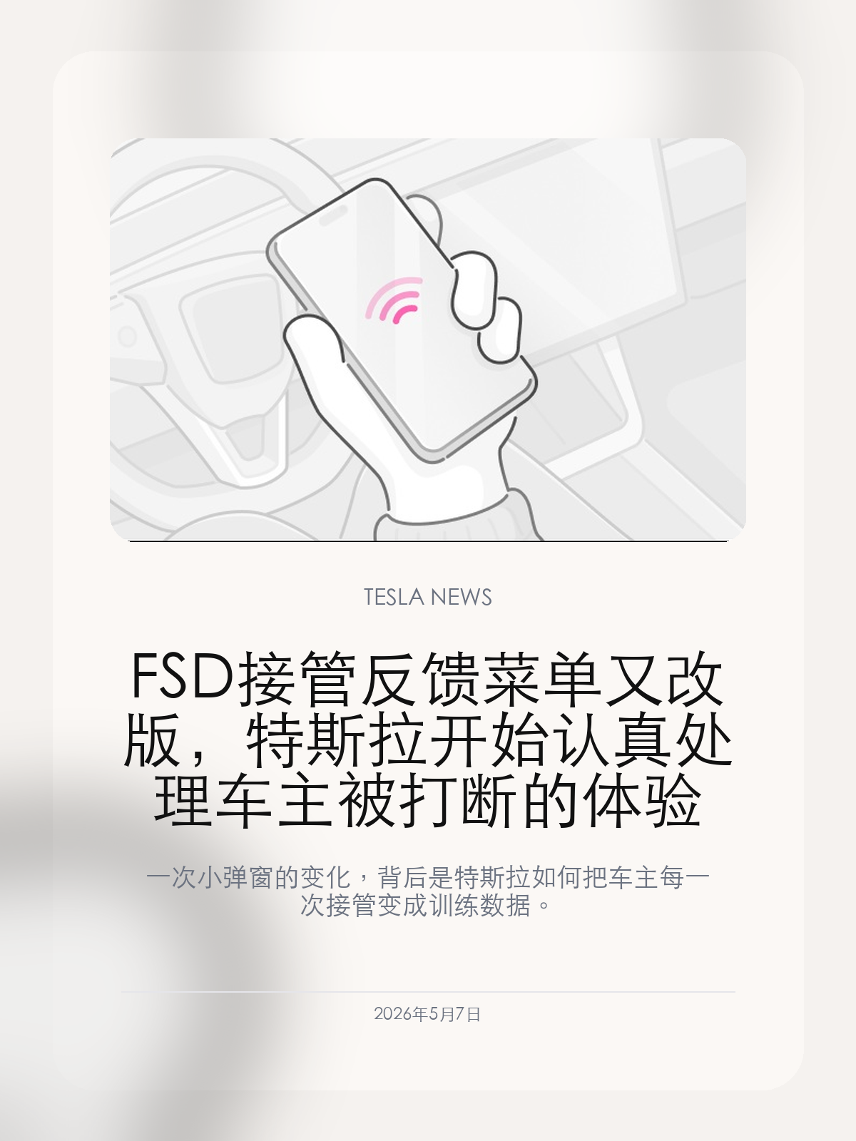 FSD 接管反馈菜单又改版,特斯拉开始认真处理车主被打断的体验
一次小弹窗的变化,背后是特斯拉如何把车主每一次接管变成训练数据。
特斯拉在 2026.2.9.10 中再次调整 FSD 接管反馈菜单。这看起来只是一个很小的交互改动,但它正好击中特斯拉自动驾驶体验里最关键的环节:车主为什么接管、接管后是否还愿意继续使用、这些反馈能不能真正变成模型改进的信号。
【FSD 的进步不只靠行驶里程,也靠接管原因被正确记录】
当车主从 FSD 手里接回方向盘,系统最需要知道的不是“发生了接管”这件事,而是为什么接管。是导航路线不对、驾驶风格不舒服,还是出现了关键风险?不同原因对应完全不同的训练价值。
这次菜单继续收窄和优化,就是在降低反馈成本,让更多车主愿意在接管后顺手给出原因。
【菜单变小、屏幕可继续操作,说明特斯拉听到了真实抱怨】
之前的反馈菜单会让部分车主觉得被打断,尤其是在刚刚接管、还需要看导航或调整车辆控制的时候。新版本允许继续操作屏幕,体验上更像轻量提示,而不是强制拦截。
这类细节很小,但对高频使用 FSD 的车主非常重要。自动驾驶越接近日常工具,越不能让反馈流程本身变成负担。
【这也是 FSD 订阅商业化必须补上的一课】
当 FSD 已经有大规模订阅用户,特斯拉不能只追求功能更强,还要让使用过程更顺。车主愿意持续订阅,靠的是每天开起来舒服,而不是发布会上几段演示视频。
反馈菜单改版说明特斯拉正在把 FSD 当成长期软件产品来打磨,而不只是一次性选装包。
自动驾驶的关键进步,有时候不是车开得更猛,而是车开始更懂用户为什么不放心。
【特友意见】
这次改动很细,但方向是对的。FSD 真要成为日常功能,就不能只问“能不能开”,还要问“车主愿不愿意天天用”。少打断、少逼迫、多收集有效反馈,才是长期体验。
更多特斯拉车主新闻、经验和社区内容,欢迎继续关注特友。
#特斯拉新闻 #特斯拉 #Tesla